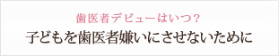 歯医者デビューはいつ？ 子どもを歯医者嫌いにさせないために