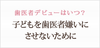 歯医者デビューはいつ？子どもを歯医者嫌いにさせないために