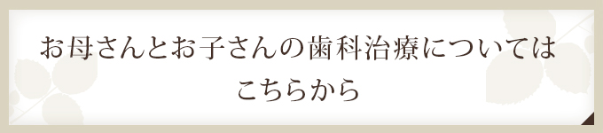 お母さんとお子さんの歯科治療については こちらから